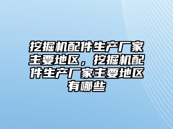 挖掘機配件生產廠家主要地區(qū)，挖掘機配件生產廠家主要地區(qū)有哪些