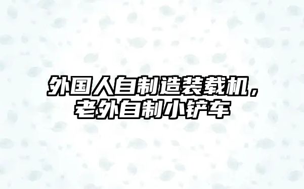 外國(guó)人自制造裝載機(jī)，老外自制小鏟車