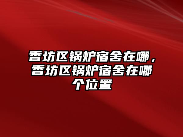 香坊區(qū)鍋爐宿舍在哪，香坊區(qū)鍋爐宿舍在哪個(gè)位置