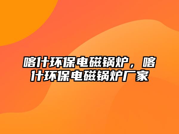 喀什環(huán)保電磁鍋爐，喀什環(huán)保電磁鍋爐廠家