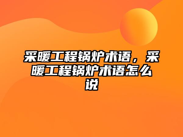 采暖工程鍋爐術(shù)語，采暖工程鍋爐術(shù)語怎么說