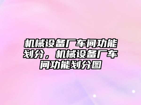 機(jī)械設(shè)備廠車間功能劃分，機(jī)械設(shè)備廠車間功能劃分圖