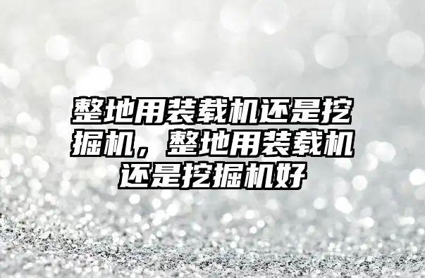 整地用裝載機(jī)還是挖掘機(jī)，整地用裝載機(jī)還是挖掘機(jī)好