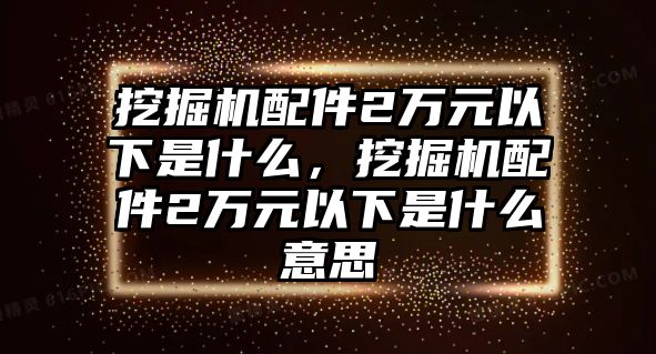 挖掘機(jī)配件2萬(wàn)元以下是什么，挖掘機(jī)配件2萬(wàn)元以下是什么意思