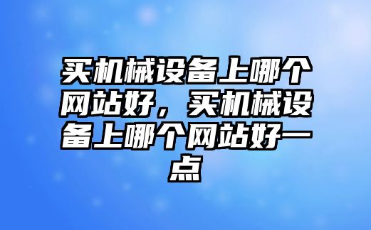 買機(jī)械設(shè)備上哪個(gè)網(wǎng)站好，買機(jī)械設(shè)備上哪個(gè)網(wǎng)站好一點(diǎn)