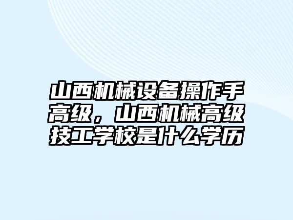 山西機(jī)械設(shè)備操作手高級，山西機(jī)械高級技工學(xué)校是什么學(xué)歷