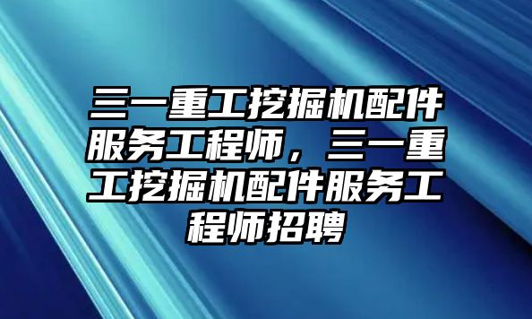 三一重工挖掘機(jī)配件服務(wù)工程師，三一重工挖掘機(jī)配件服務(wù)工程師招聘