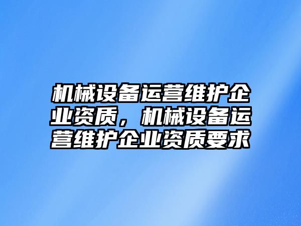 機(jī)械設(shè)備運(yùn)營(yíng)維護(hù)企業(yè)資質(zhì)，機(jī)械設(shè)備運(yùn)營(yíng)維護(hù)企業(yè)資質(zhì)要求