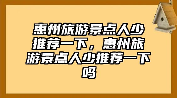 惠州旅游景點(diǎn)人少推薦一下，惠州旅游景點(diǎn)人少推薦一下嗎