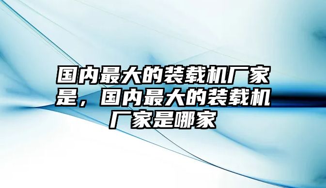 國內(nèi)最大的裝載機(jī)廠家是，國內(nèi)最大的裝載機(jī)廠家是哪家