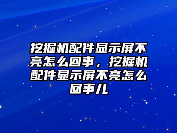 挖掘機(jī)配件顯示屏不亮怎么回事，挖掘機(jī)配件顯示屏不亮怎么回事兒