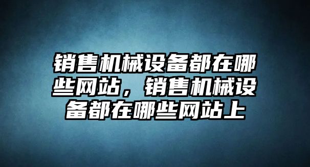 銷售機(jī)械設(shè)備都在哪些網(wǎng)站，銷售機(jī)械設(shè)備都在哪些網(wǎng)站上