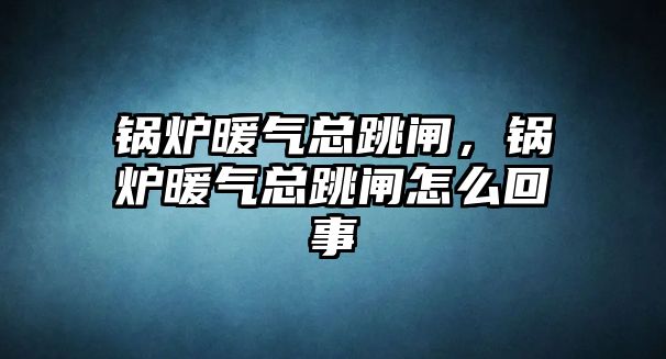 鍋爐暖氣總跳閘，鍋爐暖氣總跳閘怎么回事