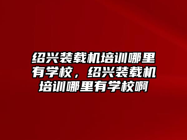 紹興裝載機(jī)培訓(xùn)哪里有學(xué)校，紹興裝載機(jī)培訓(xùn)哪里有學(xué)校啊