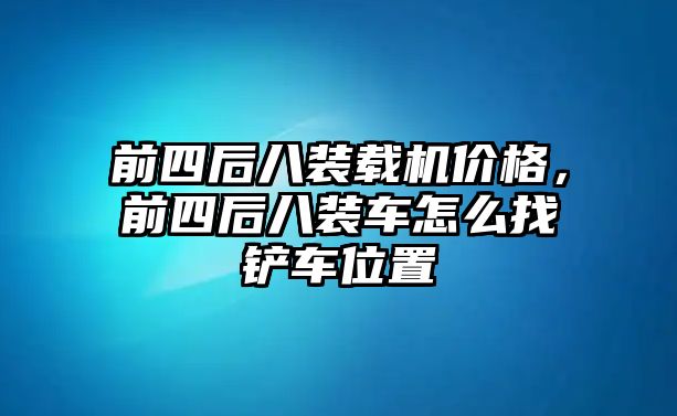 前四后八裝載機(jī)價(jià)格，前四后八裝車(chē)怎么找鏟車(chē)位置