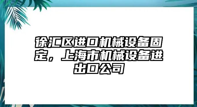 徐匯區(qū)進(jìn)口機(jī)械設(shè)備固定，上海市機(jī)械設(shè)備進(jìn)出口公司