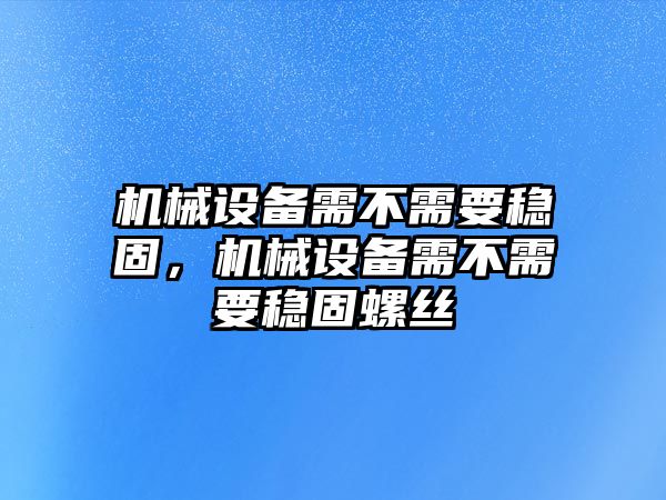 機械設備需不需要穩(wěn)固，機械設備需不需要穩(wěn)固螺絲