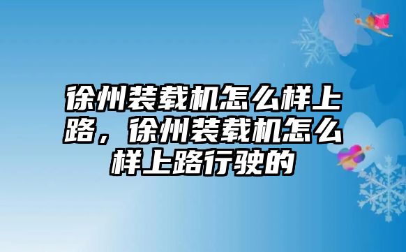 徐州裝載機(jī)怎么樣上路，徐州裝載機(jī)怎么樣上路行駛的