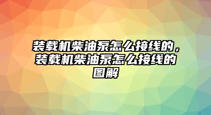 裝載機(jī)柴油泵怎么接線的，裝載機(jī)柴油泵怎么接線的圖解