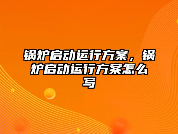 鍋爐啟動運行方案，鍋爐啟動運行方案怎么寫