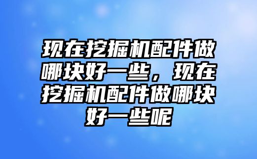 現(xiàn)在挖掘機(jī)配件做哪塊好一些，現(xiàn)在挖掘機(jī)配件做哪塊好一些呢