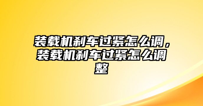 裝載機剎車過緊怎么調(diào)，裝載機剎車過緊怎么調(diào)整