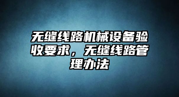 無(wú)縫線路機(jī)械設(shè)備驗(yàn)收要求，無(wú)縫線路管理辦法