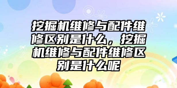 挖掘機維修與配件維修區(qū)別是什么，挖掘機維修與配件維修區(qū)別是什么呢