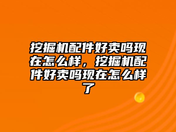 挖掘機(jī)配件好賣嗎現(xiàn)在怎么樣，挖掘機(jī)配件好賣嗎現(xiàn)在怎么樣了