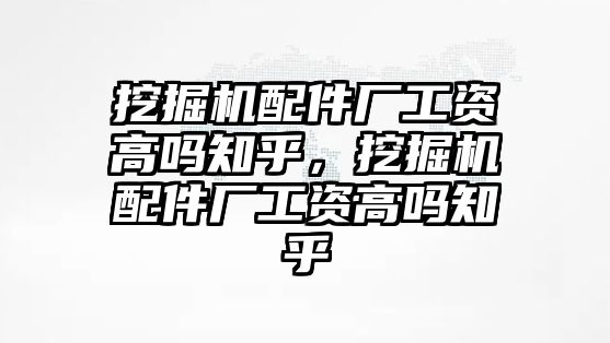 挖掘機(jī)配件廠工資高嗎知乎，挖掘機(jī)配件廠工資高嗎知乎