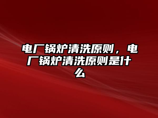 電廠鍋爐清洗原則，電廠鍋爐清洗原則是什么