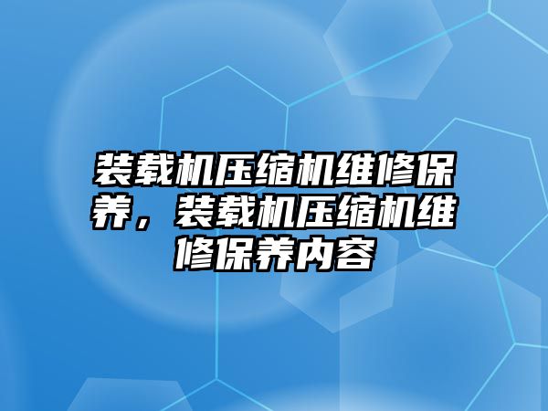 裝載機(jī)壓縮機(jī)維修保養(yǎng)，裝載機(jī)壓縮機(jī)維修保養(yǎng)內(nèi)容