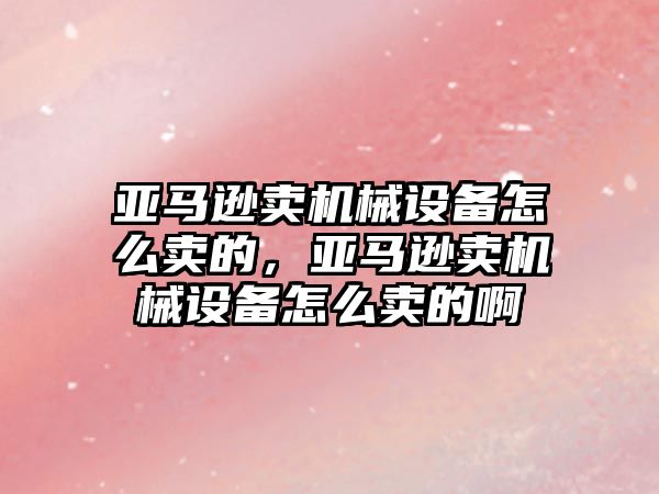 亞馬遜賣機械設(shè)備怎么賣的，亞馬遜賣機械設(shè)備怎么賣的啊