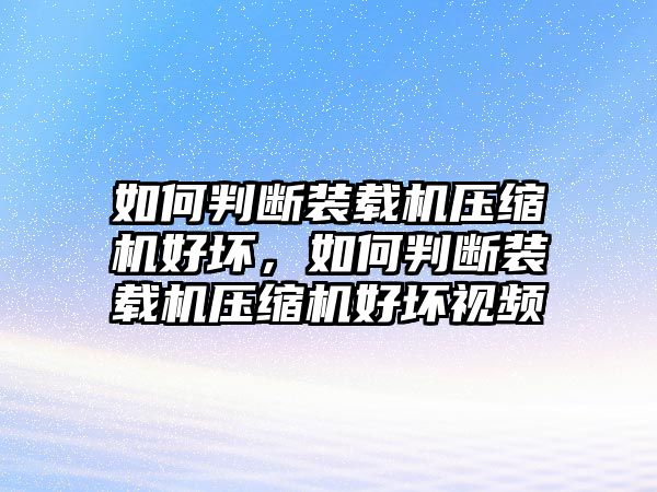 如何判斷裝載機(jī)壓縮機(jī)好壞，如何判斷裝載機(jī)壓縮機(jī)好壞視頻