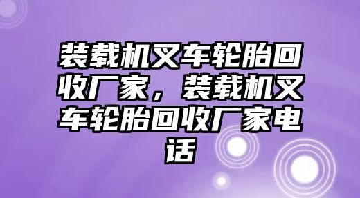 裝載機(jī)叉車輪胎回收廠家，裝載機(jī)叉車輪胎回收廠家電話