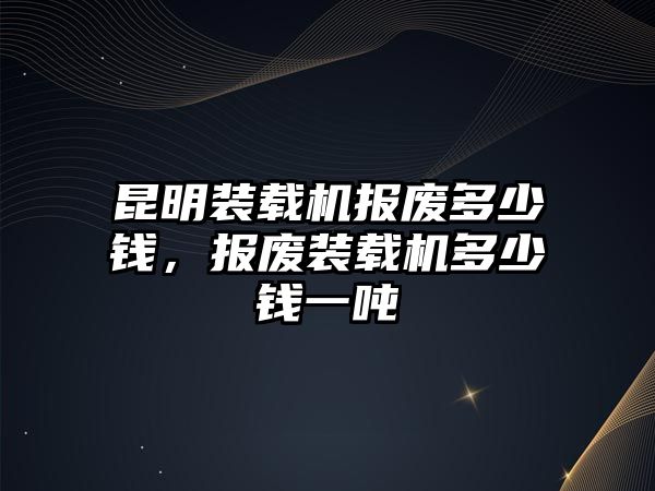 昆明裝載機報廢多少錢，報廢裝載機多少錢一噸