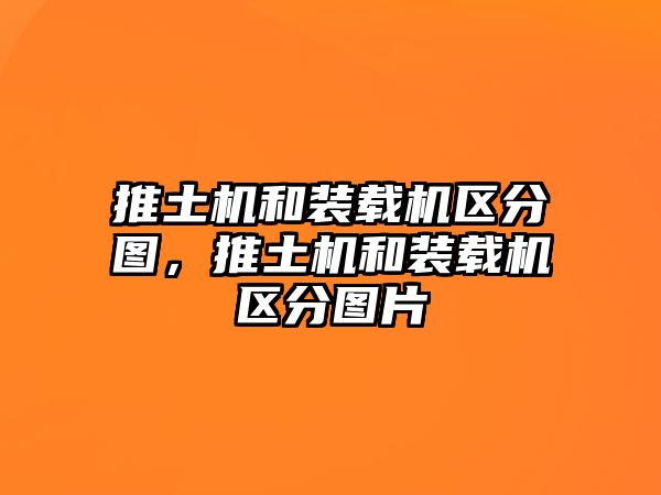 推土機和裝載機區(qū)分圖，推土機和裝載機區(qū)分圖片