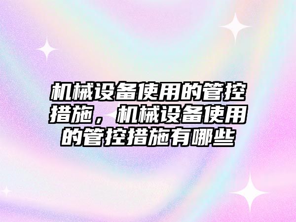 機械設(shè)備使用的管控措施，機械設(shè)備使用的管控措施有哪些