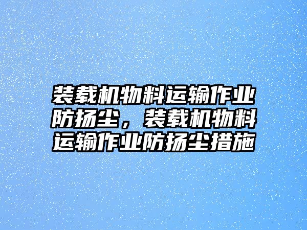 裝載機(jī)物料運(yùn)輸作業(yè)防揚(yáng)塵，裝載機(jī)物料運(yùn)輸作業(yè)防揚(yáng)塵措施