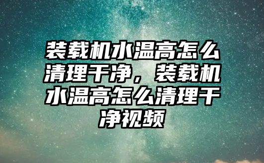 裝載機(jī)水溫高怎么清理干凈，裝載機(jī)水溫高怎么清理干凈視頻