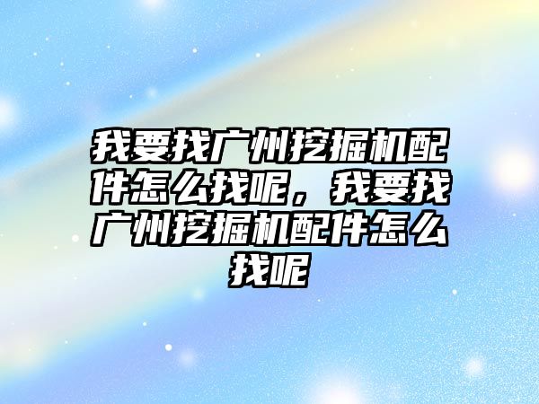 我要找廣州挖掘機配件怎么找呢，我要找廣州挖掘機配件怎么找呢