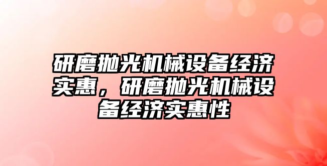 研磨拋光機械設備經濟實惠，研磨拋光機械設備經濟實惠性