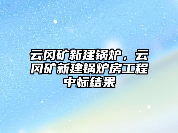 云岡礦新建鍋爐，云岡礦新建鍋爐房工程中標(biāo)結(jié)果