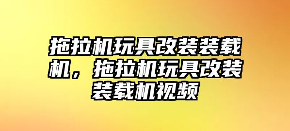 拖拉機(jī)玩具改裝裝載機(jī)，拖拉機(jī)玩具改裝裝載機(jī)視頻