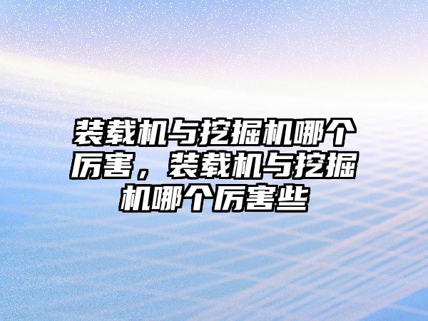 裝載機與挖掘機哪個厲害，裝載機與挖掘機哪個厲害些