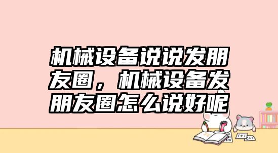 機(jī)械設(shè)備說(shuō)說(shuō)發(fā)朋友圈，機(jī)械設(shè)備發(fā)朋友圈怎么說(shuō)好呢