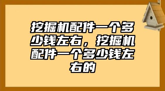 挖掘機(jī)配件一個(gè)多少錢左右，挖掘機(jī)配件一個(gè)多少錢左右的