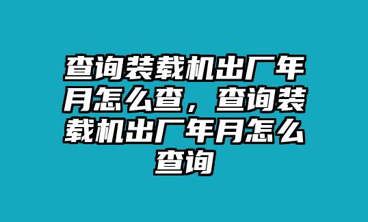 查詢裝載機出廠年月怎么查，查詢裝載機出廠年月怎么查詢