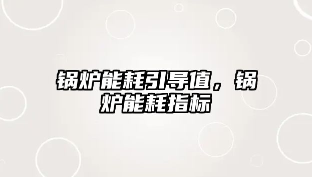 鍋爐能耗引導(dǎo)值，鍋爐能耗指標(biāo)