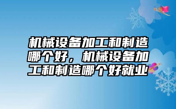 機(jī)械設(shè)備加工和制造哪個(gè)好，機(jī)械設(shè)備加工和制造哪個(gè)好就業(yè)